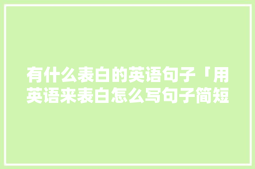有什么表白的英语句子「用英语来表白怎么写句子简短」 有什么表白的英语句子「用英语来表白怎么写句子简短」 土味情话