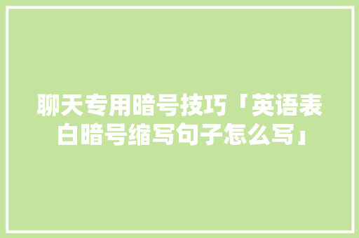 聊天专用暗号技巧「英语表白暗号缩写句子怎么写」 聊天专用暗号技巧「英语表白暗号缩写句子怎么写」 撩妹套路