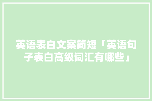 英语表白文案简短「英语句子表白高级词汇有哪些」 英语表白文案简短「英语句子表白高级词汇有哪些」 表白句子