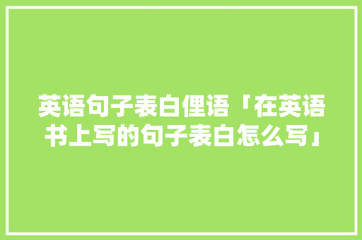 英语句子表白俚语「在英语书上写的句子表白怎么写」 英语句子表白俚语「在英语书上写的句子表白怎么写」 撩妹套路
