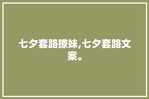 七夕套路撩妹,七夕套路文案。