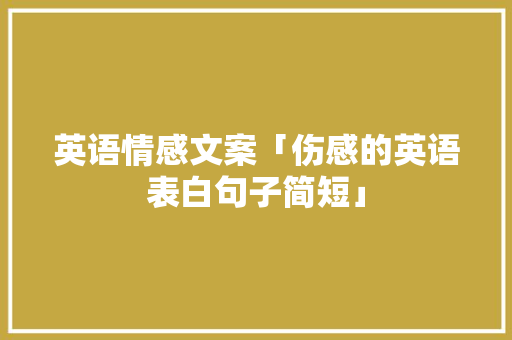 英语情感文案「伤感的英语表白句子简短」 英语情感文案「伤感的英语表白句子简短」 土味情话