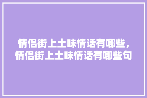 情侣街上土味情话有哪些，情侣街上土味情话有哪些句子。