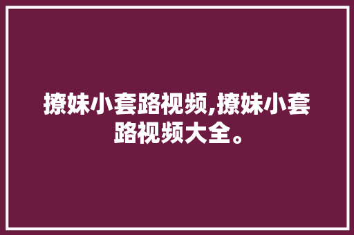 撩妹小套路视频,撩妹小套路视频大全。 撩妹小套路视频,撩妹小套路视频大全。 撩妹套路