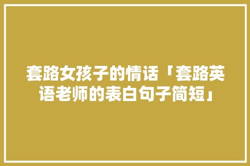 套路女孩子的情话「套路英语老师的表白句子简短」 聊天话题 套路女孩子的情话「套路英语老师的表白句子简短」 套路女孩子的情话「套路英语老师的表白句子简短」 聊天话题
