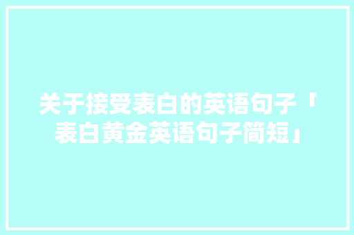 关于接受表白的英语句子「表白黄金英语句子简短」 关于接受表白的英语句子「表白黄金英语句子简短」 表白句子
