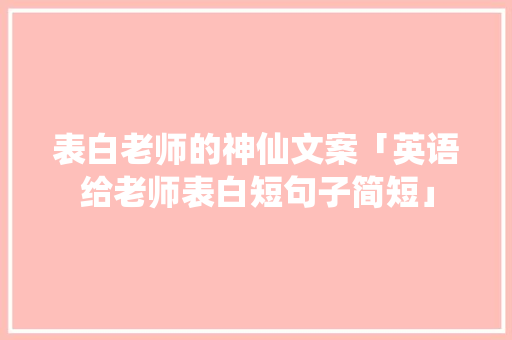 表白老师的神仙文案「英语给老师表白短句子简短」 表白老师的神仙文案「英语给老师表白短句子简短」 聊天话题