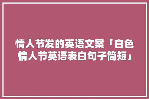 情人节发的英语文案「白色情人节英语表白句子简短」 情人节发的英语文案「白色情人节英语表白句子简短」 土味情话