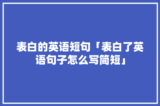 表白的英语短句「表白了英语句子怎么写简短」 表白的英语短句「表白了英语句子怎么写简短」 表白句子