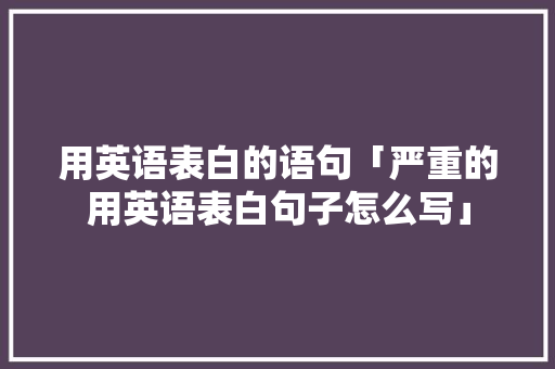 用英语表白的语句「严重的用英语表白句子怎么写」 用英语表白的语句「严重的用英语表白句子怎么写」 聊天话题