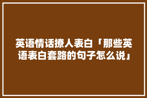 英语情话撩人表白「那些英语表白套路的句子怎么说」 英语情话撩人表白「那些英语表白套路的句子怎么说」 土味情话