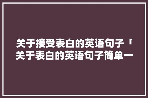 关于接受表白的英语句子「关于表白的英语句子简单一点」 关于接受表白的英语句子「关于表白的英语句子简单一点」 土味情话