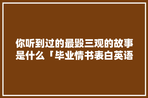 你听到过的最毁三观的故事是什么「毕业情书表白英语短句子图片」 你听到过的最毁三观的故事是什么「毕业情书表白英语短句子图片」 表白句子
