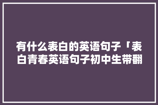 有什么表白的英语句子「表白青春英语句子初中生带翻译」 有什么表白的英语句子「表白青春英语句子初中生带翻译」 土味情话