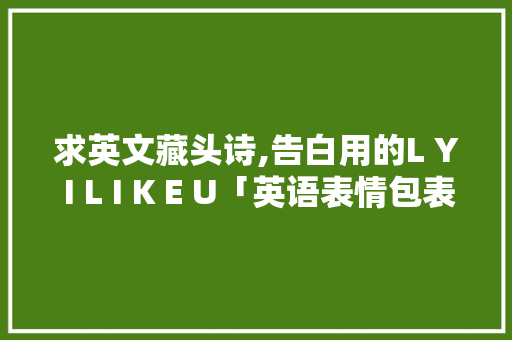 求英文藏头诗,告白用的L Y I L I K E U「英语表情包表白句子大全简短」 求英文藏头诗,告白用的L Y I L I K E U「英语表情包表白句子大全简短」 土味情话