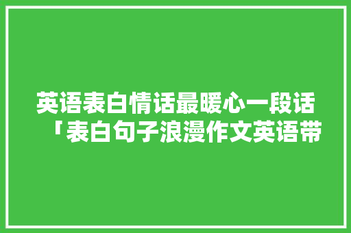 英语表白情话最暖心一段话「表白句子浪漫作文英语带翻译」 英语表白情话最暖心一段话「表白句子浪漫作文英语带翻译」 撩妹套路