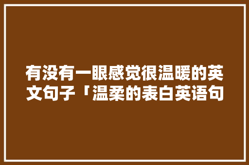 有没有一眼感觉很温暖的英文句子「温柔的表白英语句子简短」 有没有一眼感觉很温暖的英文句子「温柔的表白英语句子简短」 土味情话