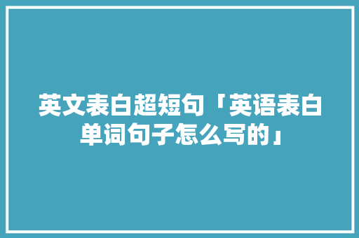 英文表白超短句「英语表白单词句子怎么写的」 英文表白超短句「英语表白单词句子怎么写的」 聊天话题