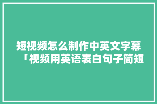 短视频怎么制作中英文字幕「视频用英语表白句子简短怎么说」 短视频怎么制作中英文字幕「视频用英语表白句子简短怎么说」 恋爱技巧