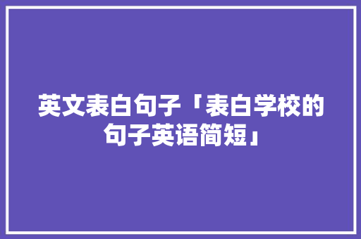 英文表白句子「表白学校的句子英语简短」 英文表白句子「表白学校的句子英语简短」 聊天话题