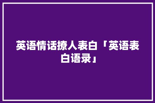 英语情话撩人表白「英语表白语录」 英语情话撩人表白「英语表白语录」 恋爱技巧