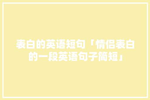 表白的英语短句「情侣表白的一段英语句子简短」 撩妹套路 表白的英语短句「情侣表白的一段英语句子简短」 表白的英语短句「情侣表白的一段英语句子简短」 撩妹套路
