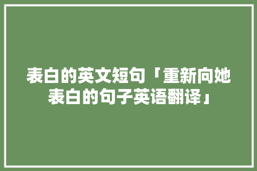 表白的英文短句「重新向她表白的句子英语翻译」 表白的英文短句「重新向她表白的句子英语翻译」 表白句子