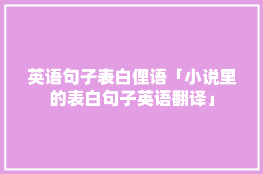 英语句子表白俚语「小说里的表白句子英语翻译」 英语句子表白俚语「小说里的表白句子英语翻译」 聊天话题