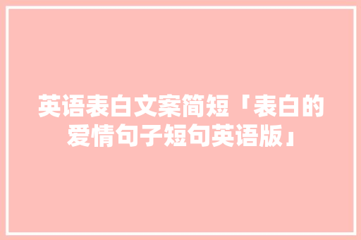 英语表白文案简短「表白的爱情句子短句英语版」 英语表白文案简短「表白的爱情句子短句英语版」 聊天话题