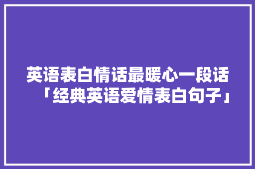 英语表白情话最暖心一段话「经典英语爱情表白句子」 英语表白情话最暖心一段话「经典英语爱情表白句子」 聊天话题