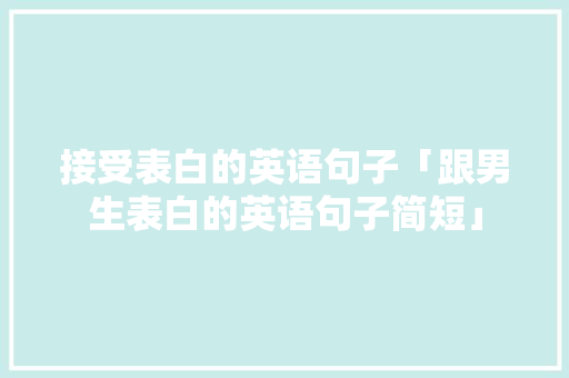 接受表白的英语句子「跟男生表白的英语句子简短」 接受表白的英语句子「跟男生表白的英语句子简短」 恋爱技巧