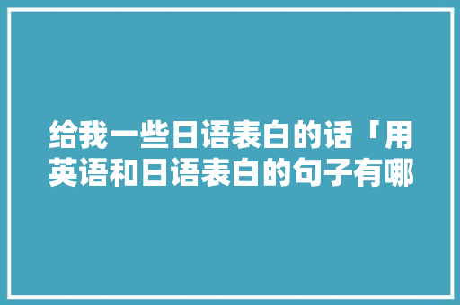 给我一些日语表白的话「用英语和日语表白的句子有哪些」 给我一些日语表白的话「用英语和日语表白的句子有哪些」 恋爱技巧