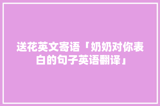 送花英文寄语「奶奶对你表白的句子英语翻译」 送花英文寄语「奶奶对你表白的句子英语翻译」 恋爱技巧
