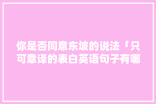 你是否同意东坡的说法「只可意译的表白英语句子有哪些」 你是否同意东坡的说法「只可意译的表白英语句子有哪些」 撩妹套路