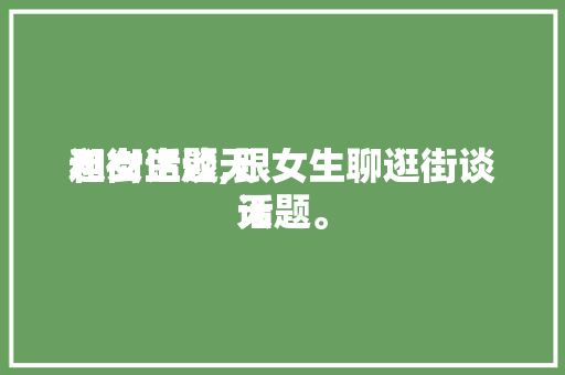 和女生谈天
逛街话题,跟女生聊逛街谈天
话题。 和女生谈天
逛街话题,跟女生聊逛街谈天
话题。 聊天话题