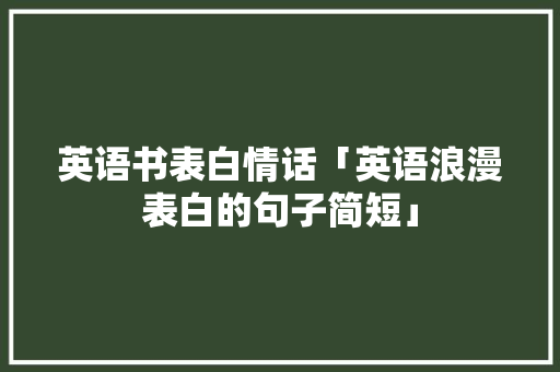 英语书表白情话「英语浪漫表白的句子简短」 表白句子 英语书表白情话「英语浪漫表白的句子简短」 英语书表白情话「英语浪漫表白的句子简短」 表白句子