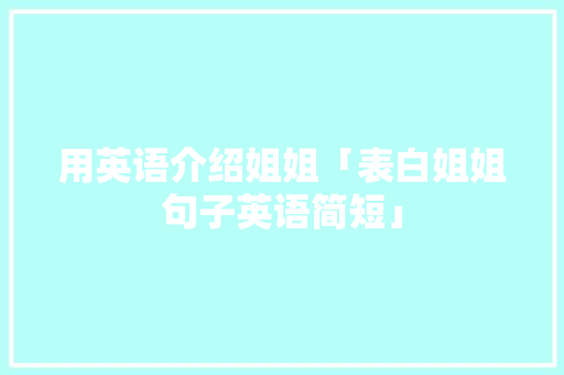 用英语介绍姐姐「表白姐姐句子英语简短」 用英语介绍姐姐「表白姐姐句子英语简短」 表白句子