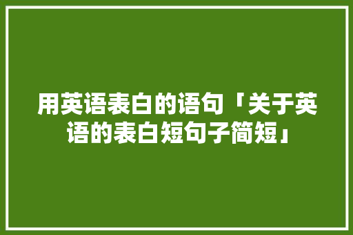 用英语表白的语句「关于英语的表白短句子简短」 用英语表白的语句「关于英语的表白短句子简短」 聊天话题