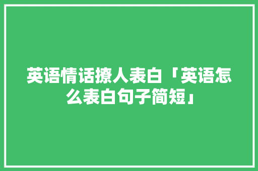 英语情话撩人表白「英语怎么表白句子简短」 英语情话撩人表白「英语怎么表白句子简短」 聊天话题