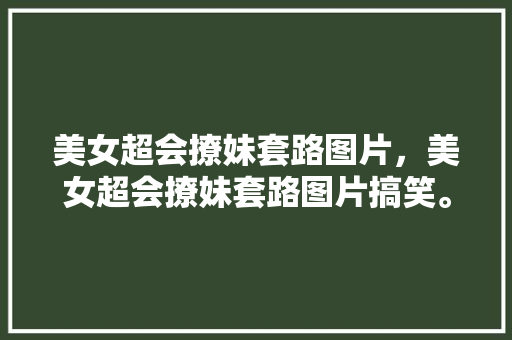 美女超会撩妹套路图片，美女超会撩妹套路图片搞笑。 美女超会撩妹套路图片，美女超会撩妹套路图片搞笑。 撩妹套路
