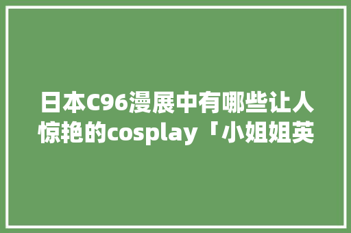 日本C96漫展中有哪些让人惊艳的cosplay「小姐姐英语表白句子大全简短」 日本C96漫展中有哪些让人惊艳的cosplay「小姐姐英语表白句子大全简短」 表白句子