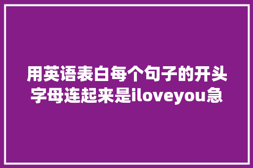用英语表白每个句子的开头字母连起来是iloveyou急求啊「英语最霸气表白的句子简短一点」 用英语表白每个句子的开头字母连起来是iloveyou急求啊「英语最霸气表白的句子简短一点」 土味情话