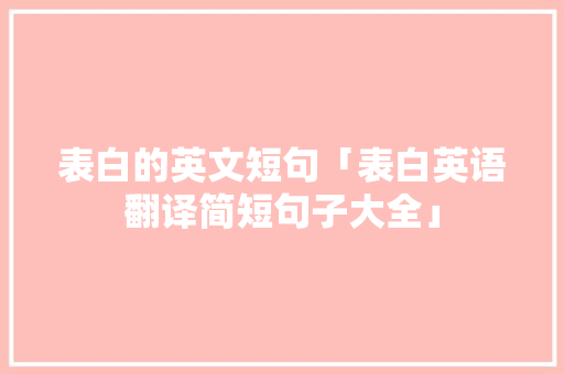 表白的英文短句「表白英语翻译简短句子大全」 表白的英文短句「表白英语翻译简短句子大全」 土味情话