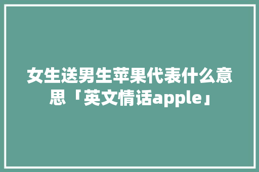 女生送男生苹果代表什么意思「英文情话apple」