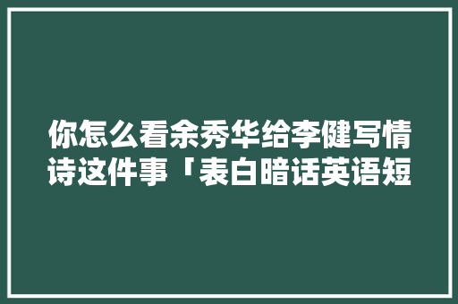 你怎么看余秀华给李健写情诗这件事「表白暗话英语短句子带翻译」 你怎么看余秀华给李健写情诗这件事「表白暗话英语短句子带翻译」 聊天话题