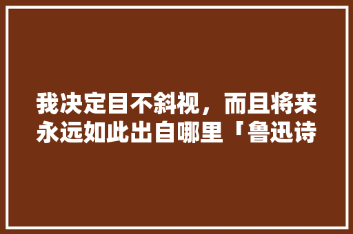我决定目不斜视，而且将来永远如此出自哪里「鲁迅诗情书表白英语句子摘抄」 我决定目不斜视，而且将来永远如此出自哪里「鲁迅诗情书表白英语句子摘抄」 撩妹套路