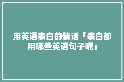 用英语表白的情话「表白都用哪些英语句子呢」 用英语表白的情话「表白都用哪些英语句子呢」 表白句子