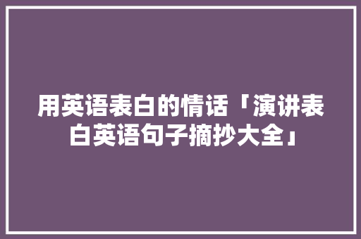 用英语表白的情话「演讲表白英语句子摘抄大全」 用英语表白的情话「演讲表白英语句子摘抄大全」 聊天话题