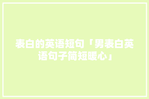 表白的英语短句「男表白英语句子简短暖心」 表白的英语短句「男表白英语句子简短暖心」 恋爱技巧