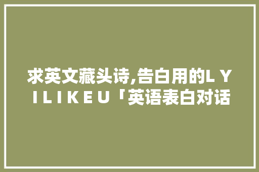 求英文藏头诗,告白用的L Y I L I K E U「英语表白对话句子短句带翻译」 求英文藏头诗,告白用的L Y I L I K E U「英语表白对话句子短句带翻译」 表白句子